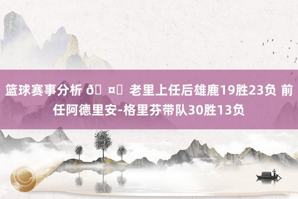 篮球赛事分析 🤔老里上任后雄鹿19胜23负 前任阿德里安-格里芬带队30胜13负