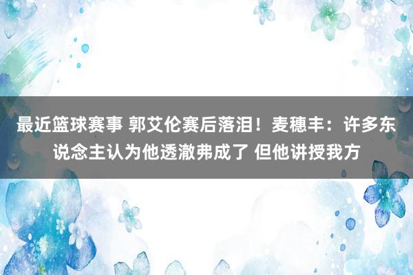 最近篮球赛事 郭艾伦赛后落泪！麦穗丰：许多东说念主认为他透澈弗成了 但他讲授我方