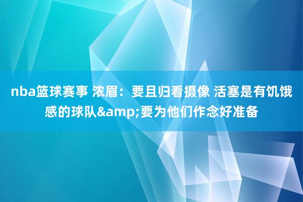 nba篮球赛事 浓眉：要且归看摄像 活塞是有饥饿感的球队&要为他们作念好准备