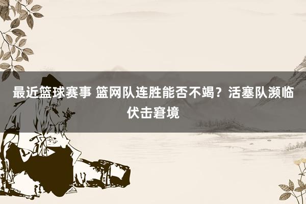 最近篮球赛事 篮网队连胜能否不竭？活塞队濒临伏击窘境