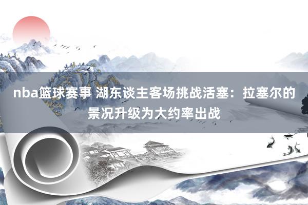 nba篮球赛事 湖东谈主客场挑战活塞：拉塞尔的景况升级为大约率出战