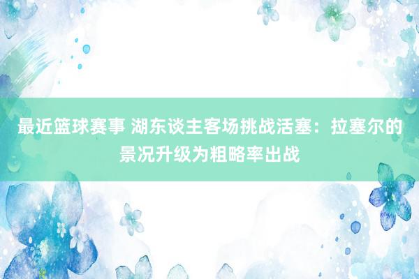 最近篮球赛事 湖东谈主客场挑战活塞：拉塞尔的景况升级为粗略率出战