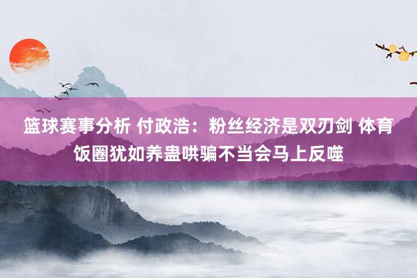 篮球赛事分析 付政浩：粉丝经济是双刃剑 体育饭圈犹如养蛊哄骗不当会马上反噬