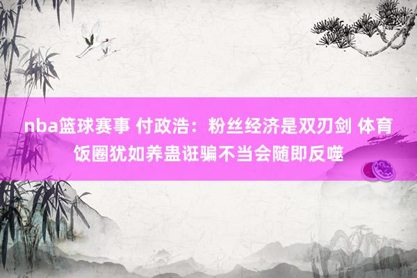 nba篮球赛事 付政浩：粉丝经济是双刃剑 体育饭圈犹如养蛊诳骗不当会随即反噬