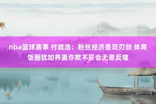 nba篮球赛事 付政浩：粉丝经济是双刃剑 体育饭圈犹如养蛊诈欺不妥会无意反噬