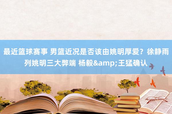 最近篮球赛事 男篮近况是否该由姚明厚爱？徐静雨列姚明三大弊端 杨毅&王猛确认