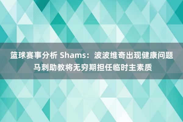 篮球赛事分析 Shams：波波维奇出现健康问题 马刺助教将无穷期担任临时主素质