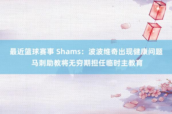 最近篮球赛事 Shams：波波维奇出现健康问题 马刺助教将无穷期担任临时主教育