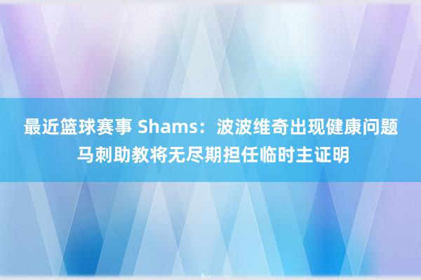 最近篮球赛事 Shams：波波维奇出现健康问题 马刺助教将无尽期担任临时主证明