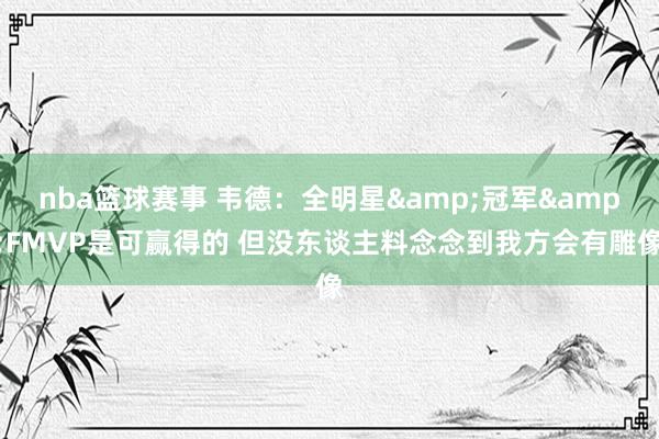 nba篮球赛事 韦德：全明星&冠军&FMVP是可赢得的 但没东谈主料念念到我方会有雕像