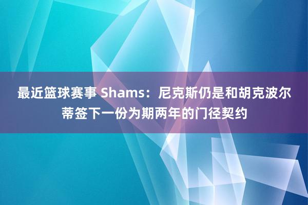 最近篮球赛事 Shams：尼克斯仍是和胡克波尔蒂签下一份为期两年的门径契约