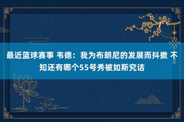 最近篮球赛事 韦德：我为布朗尼的发展而抖擞 不知还有哪个55号秀被如斯究诘