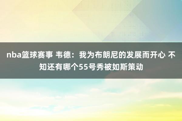 nba篮球赛事 韦德：我为布朗尼的发展而开心 不知还有哪个55号秀被如斯策动