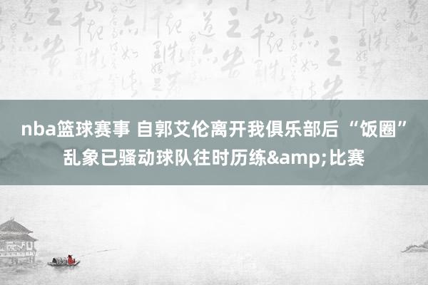 nba篮球赛事 自郭艾伦离开我俱乐部后 “饭圈”乱象已骚动球队往时历练&比赛