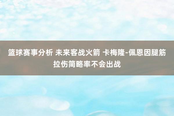 篮球赛事分析 未来客战火箭 卡梅隆-佩恩因腿筋拉伤简略率不会出战