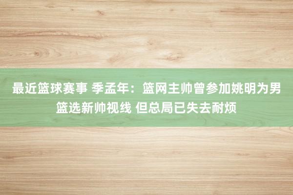 最近篮球赛事 季孟年：篮网主帅曾参加姚明为男篮选新帅视线 但总局已失去耐烦