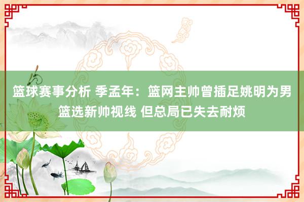 篮球赛事分析 季孟年：篮网主帅曾插足姚明为男篮选新帅视线 但总局已失去耐烦