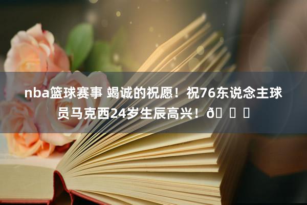 nba篮球赛事 竭诚的祝愿！祝76东说念主球员马克西24岁生辰高兴！🎂