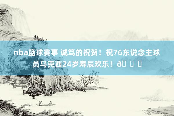 nba篮球赛事 诚笃的祝贺！祝76东说念主球员马克西24岁寿辰欢乐！🎂