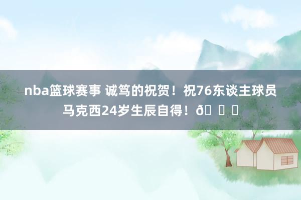 nba篮球赛事 诚笃的祝贺！祝76东谈主球员马克西24岁生辰自得！🎂