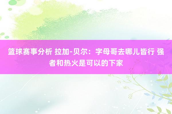 篮球赛事分析 拉加-贝尔：字母哥去哪儿皆行 强者和热火是可以的下家