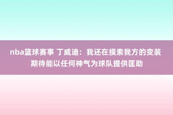 nba篮球赛事 丁威迪：我还在摸索我方的变装 期待能以任何神气为球队提供匡助