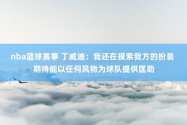 nba篮球赛事 丁威迪：我还在摸索我方的扮装 期待能以任何风物为球队提供匡助