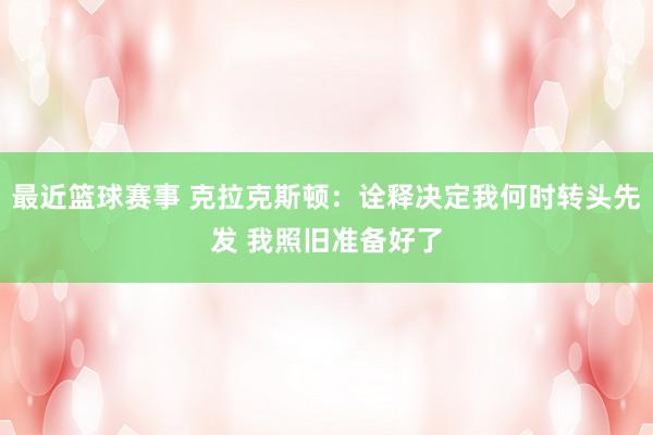 最近篮球赛事 克拉克斯顿：诠释决定我何时转头先发 我照旧准备好了