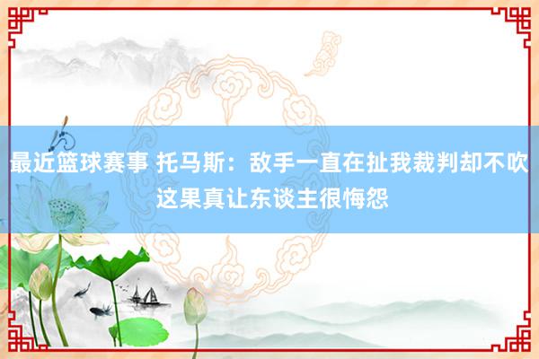 最近篮球赛事 托马斯：敌手一直在扯我裁判却不吹 这果真让东谈主很悔怨