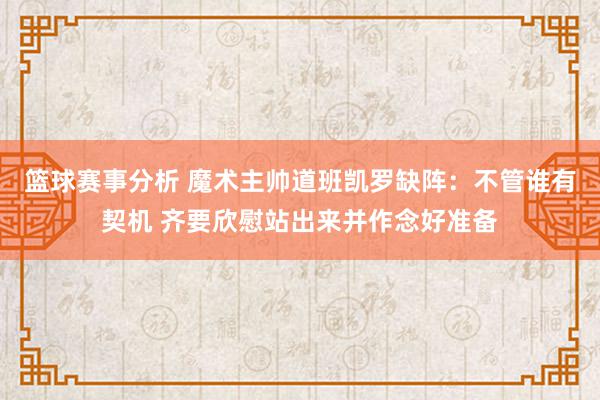 篮球赛事分析 魔术主帅道班凯罗缺阵：不管谁有契机 齐要欣慰站出来并作念好准备