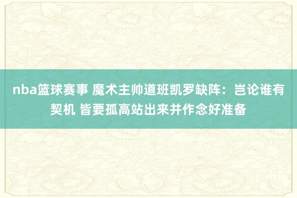 nba篮球赛事 魔术主帅道班凯罗缺阵：岂论谁有契机 皆要孤高站出来并作念好准备