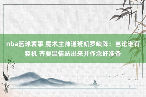 nba篮球赛事 魔术主帅道班凯罗缺阵：岂论谁有契机 齐要温情站出来并作念好准备