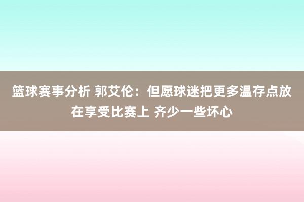 篮球赛事分析 郭艾伦：但愿球迷把更多温存点放在享受比赛上 齐少一些坏心