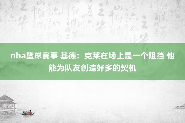 nba篮球赛事 基德：克莱在场上是一个阻挡 他能为队友创造好多的契机