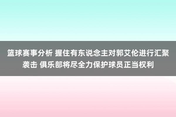 篮球赛事分析 握住有东说念主对郭艾伦进行汇聚袭击 俱乐部将尽全力保护球员正当权利