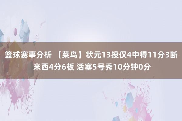 篮球赛事分析 【菜鸟】状元13投仅4中得11分3断 米西4分6板 活塞5号秀10分钟0分