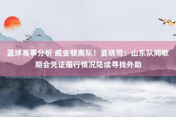 篮球赛事分析 威金顿离队！夏晓司：山东队间歇期会凭证履行情况陆续寻找外助