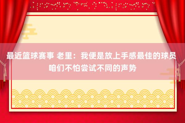 最近篮球赛事 老里：我便是放上手感最佳的球员 咱们不怕尝试不同的声势