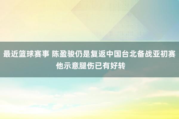 最近篮球赛事 陈盈骏仍是复返中国台北备战亚初赛 他示意腿伤已有好转