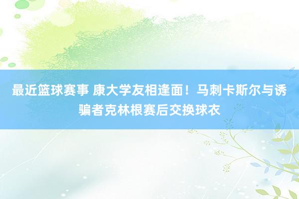 最近篮球赛事 康大学友相逢面！马刺卡斯尔与诱骗者克林根赛后交换球衣