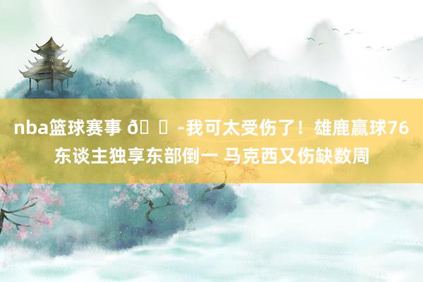 nba篮球赛事 😭我可太受伤了！雄鹿赢球76东谈主独享东部倒一 马克西又伤缺数周