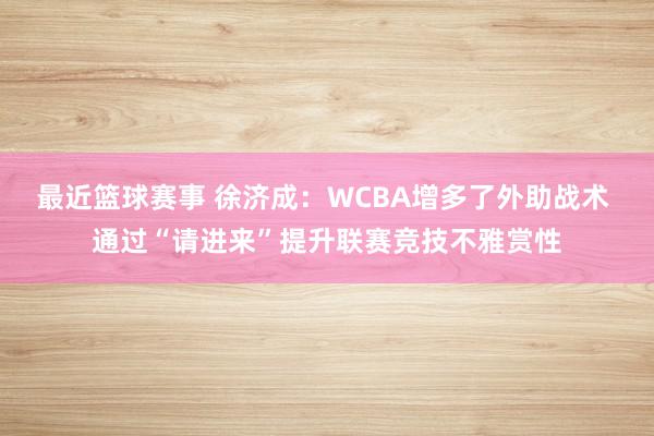 最近篮球赛事 徐济成：WCBA增多了外助战术 通过“请进来”提升联赛竞技不雅赏性