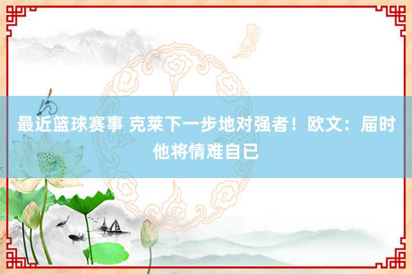 最近篮球赛事 克莱下一步地对强者！欧文：届时他将情难自已