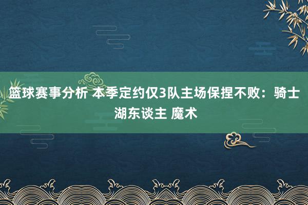 篮球赛事分析 本季定约仅3队主场保捏不败：骑士 湖东谈主 魔术