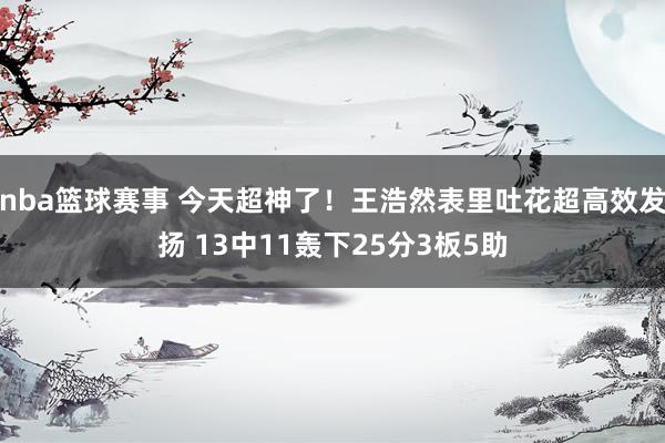 nba篮球赛事 今天超神了！王浩然表里吐花超高效发扬 13中11轰下25分3板5助