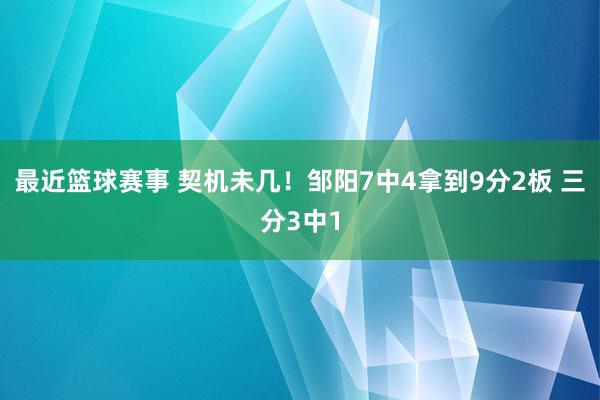 最近篮球赛事 契机未几！邹阳7中4拿到9分2板 三分3中1