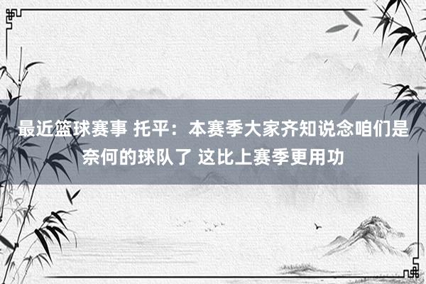 最近篮球赛事 托平：本赛季大家齐知说念咱们是奈何的球队了 这比上赛季更用功