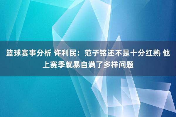 篮球赛事分析 许利民：范子铭还不是十分红熟 他上赛季就暴自满了多样问题