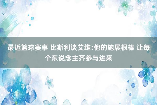 最近篮球赛事 比斯利谈艾维:他的施展很棒 让每个东说念主齐参与进来