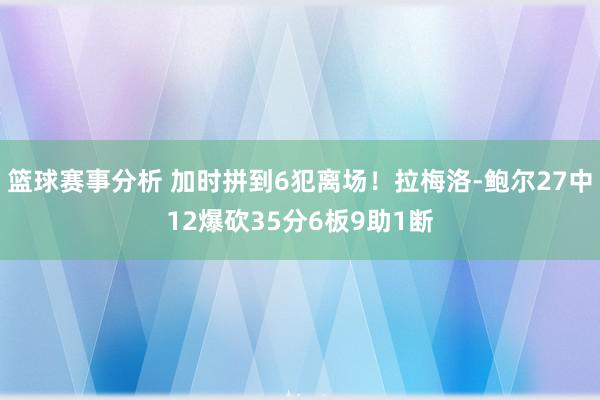 篮球赛事分析 加时拼到6犯离场！拉梅洛-鲍尔27中12爆砍35分6板9助1断